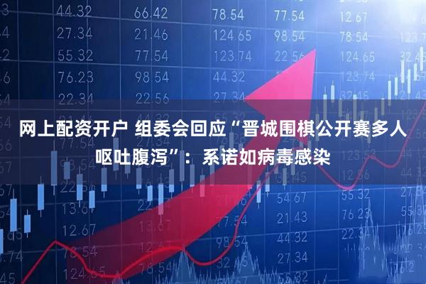 网上配资开户 组委会回应“晋城围棋公开赛多人呕吐腹泻”：系诺如病毒感染