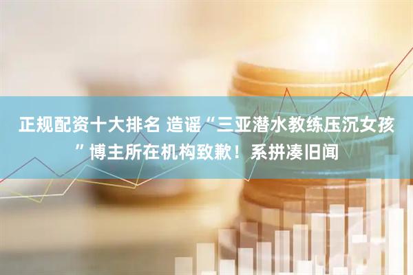 正规配资十大排名 造谣“三亚潜水教练压沉女孩”博主所在机构致歉！系拼凑旧闻