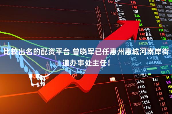 比较出名的配资平台 曾晓军已任惠州惠城河南岸街道办事处主任！