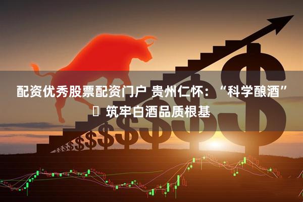 配资优秀股票配资门户 贵州仁怀：“科学酿酒”‌筑牢白酒品质根基