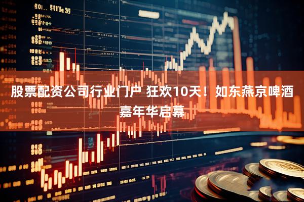 股票配资公司行业门户 狂欢10天！如东燕京啤酒嘉年华启幕