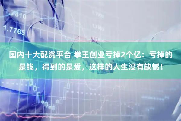 国内十大配资平台 拳王创业亏掉2个亿：亏掉的是钱，得到的是爱，这样的人生没有缺憾！