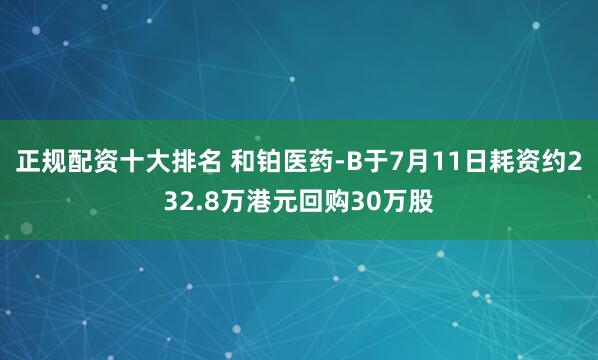正规配资十大排名 和铂医药-B于7月11日耗资约232.8万港元回购30万股