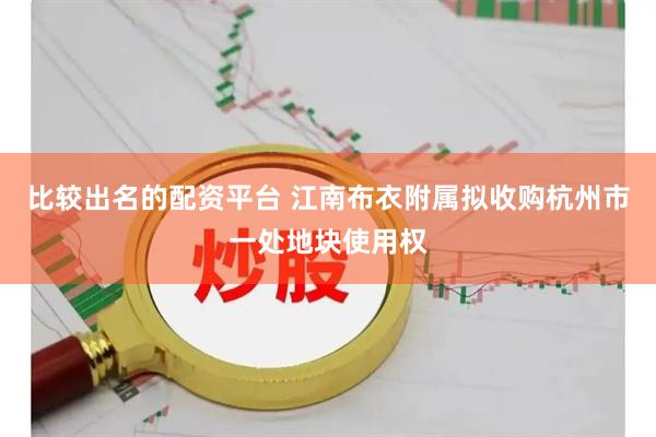 比较出名的配资平台 江南布衣附属拟收购杭州市一处地块使用权