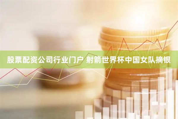 股票配资公司行业门户 射箭世界杯中国女队摘银