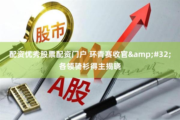 配资优秀股票配资门户 环青赛收官&#32;各领骑衫得主揭晓