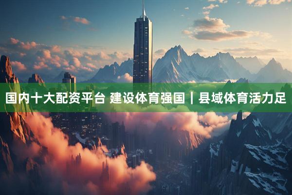 国内十大配资平台 建设体育强国｜县域体育活力足