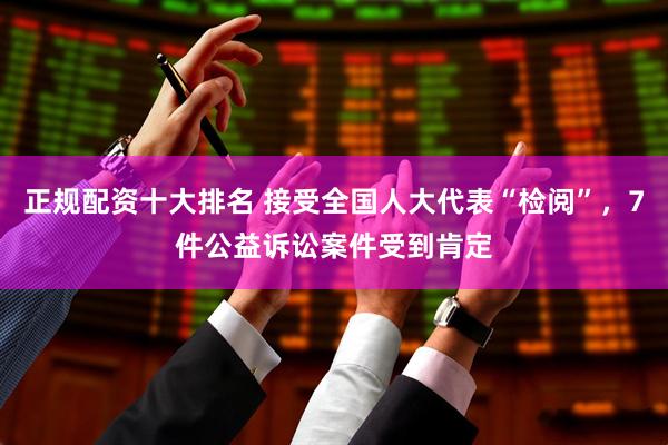 正规配资十大排名 接受全国人大代表“检阅”，7件公益诉讼案件受到肯定