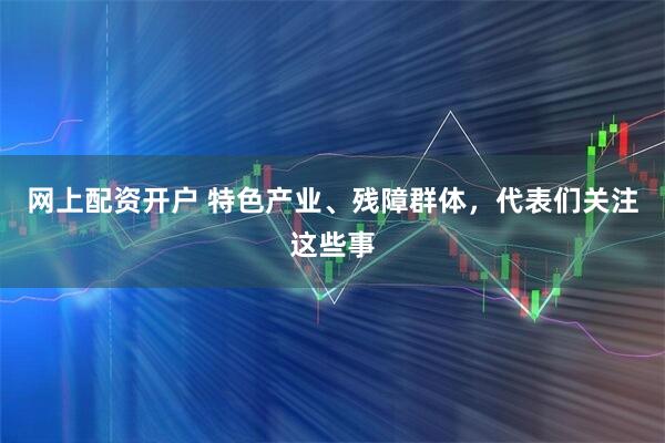 网上配资开户 特色产业、残障群体，代表们关注这些事