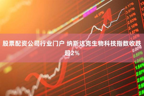 股票配资公司行业门户 纳斯达克生物科技指数收跌超2%