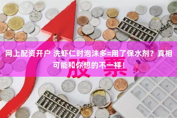 网上配资开户 洗虾仁时泡沫多=用了保水剂？真相可能和你想的不一样！