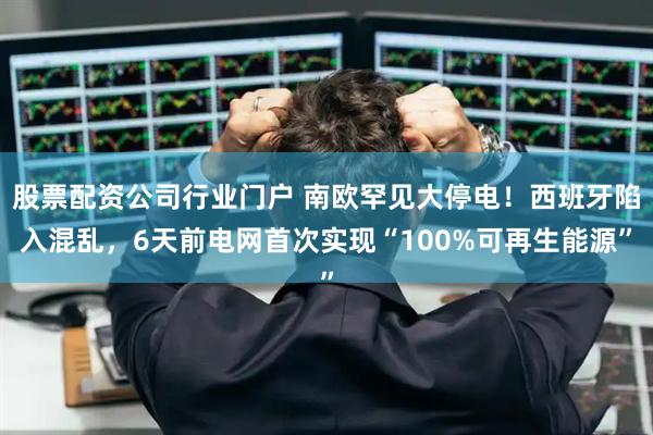 股票配资公司行业门户 南欧罕见大停电！西班牙陷入混乱，6天前电网首次实现“100%可再生能源”