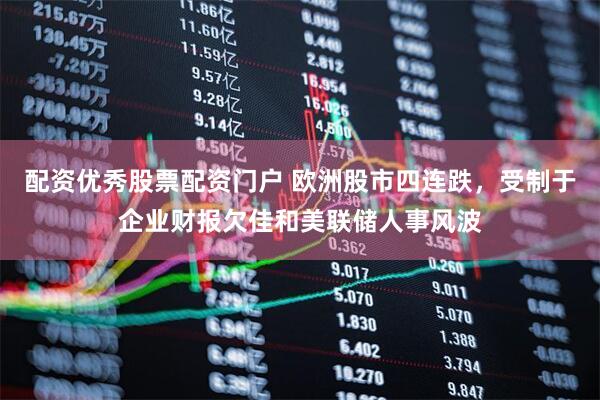 配资优秀股票配资门户 欧洲股市四连跌，受制于企业财报欠佳和美联储人事风波
