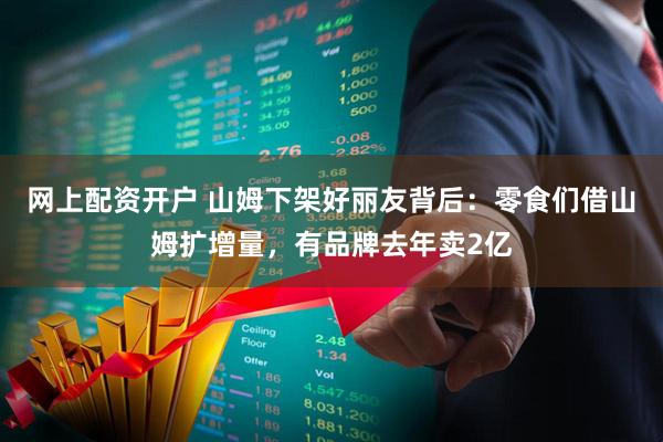 网上配资开户 山姆下架好丽友背后：零食们借山姆扩增量，有品牌去年卖2亿