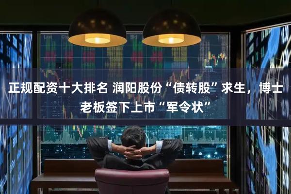 正规配资十大排名 润阳股份“债转股”求生，博士老板签下上市“军令状”