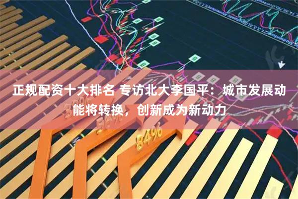 正规配资十大排名 专访北大李国平：城市发展动能将转换，创新成为新动力