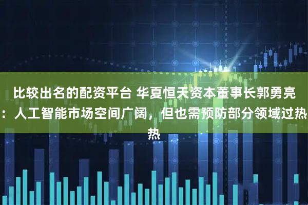 比较出名的配资平台 华夏恒天资本董事长郭勇亮：人工智能市场空间广阔，但也需预防部分领域过热