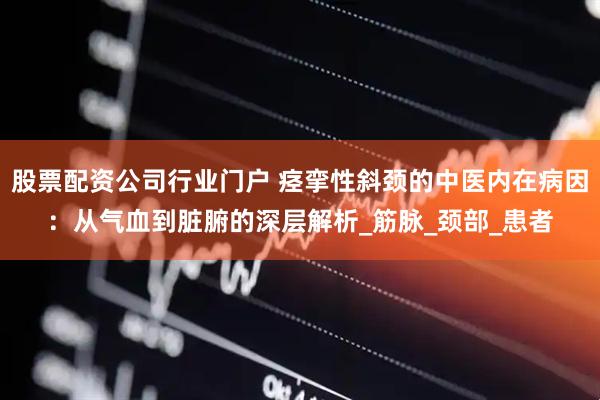 股票配资公司行业门户 痉挛性斜颈的中医内在病因：从气血到脏腑的深层解析_筋脉_颈部_患者