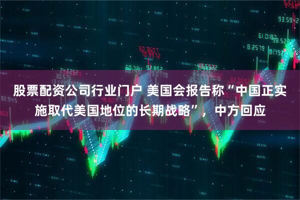 股票配资公司行业门户 美国会报告称“中国正实施取代美国地位的长期战略”，中方回应