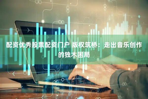 配资优秀股票配资门户 版权筑桥：走出音乐创作的独木困局