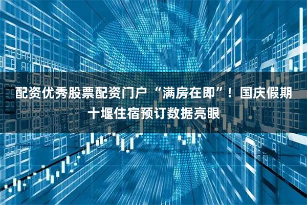 配资优秀股票配资门户 “满房在即”！国庆假期十堰住宿预订数据亮眼