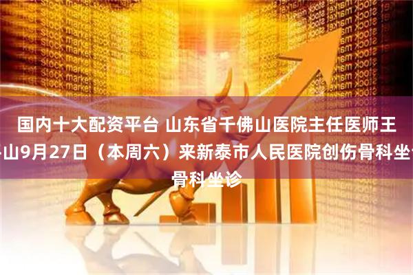 国内十大配资平台 山东省千佛山医院主任医师王平山9月27日（本周六）来新泰市人民医院创伤骨科坐诊