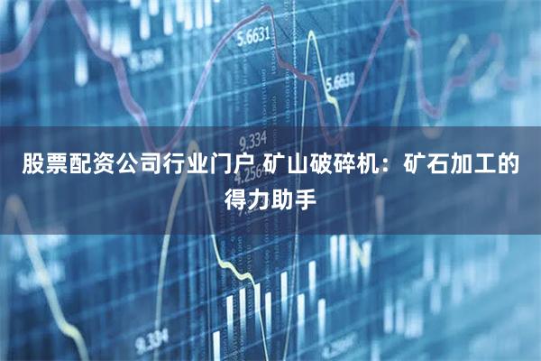 股票配资公司行业门户 矿山破碎机：矿石加工的得力助手