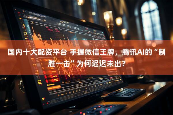 国内十大配资平台 手握微信王牌，腾讯AI的“制胜一击”为何迟迟未出？