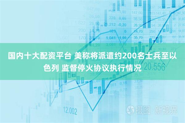 国内十大配资平台 美称将派遣约200名士兵至以色列 监督停火协议执行情况