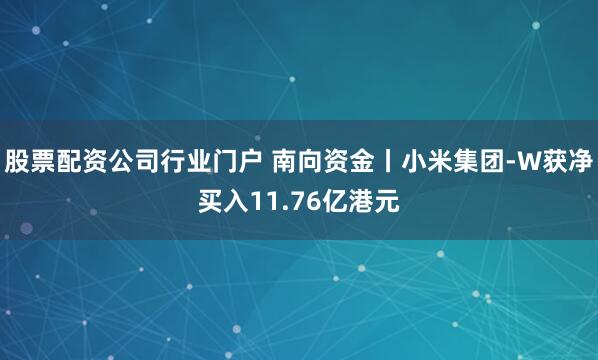 股票配资公司行业门户 南向资金丨小米集团-W获净买入11.76亿港元