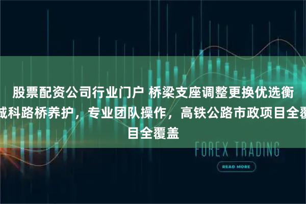 股票配资公司行业门户 桥梁支座调整更换优选衡水诚科路桥养护，专业团队操作，高铁公路市政项目全覆盖