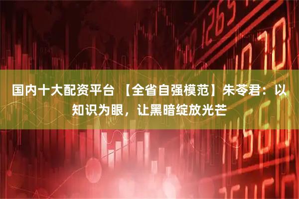 国内十大配资平台 【全省自强模范】朱苓君：以知识为眼，让黑暗绽放光芒