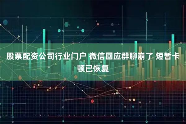 股票配资公司行业门户 微信回应群聊崩了 短暂卡顿已恢复