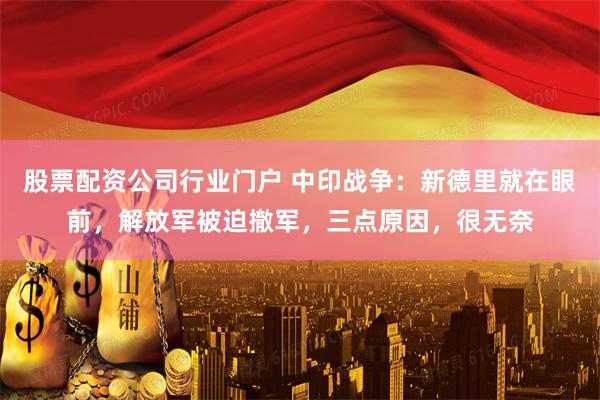 股票配资公司行业门户 中印战争：新德里就在眼前，解放军被迫撤军，三点原因，很无奈