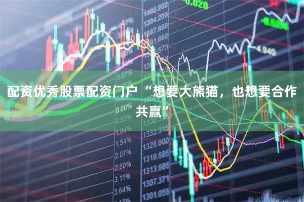 配资优秀股票配资门户 “想要大熊猫，也想要合作共赢”