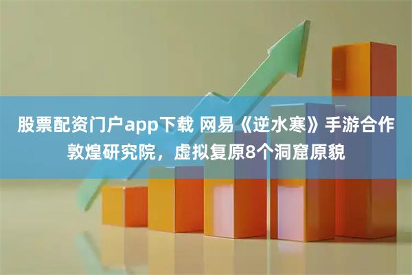 股票配资门户app下载 网易《逆水寒》手游合作敦煌研究院，虚拟复原8个洞窟原貌