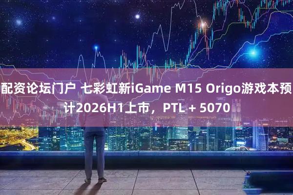 配资论坛门户 七彩虹新iGame M15 Origo游戏本预计2026H1上市，PTL + 5070
