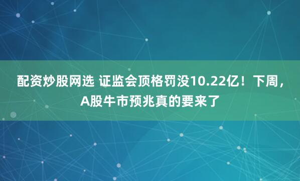 配资炒股网选 证监会顶格罚没10.22亿！下周，A股牛市预兆真的要来了