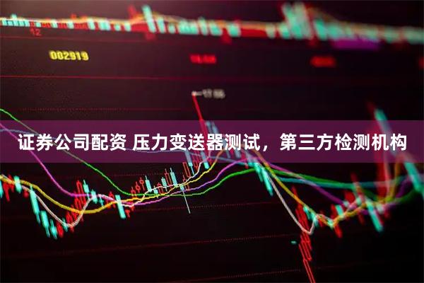 证券公司配资 压力变送器测试，第三方检测机构