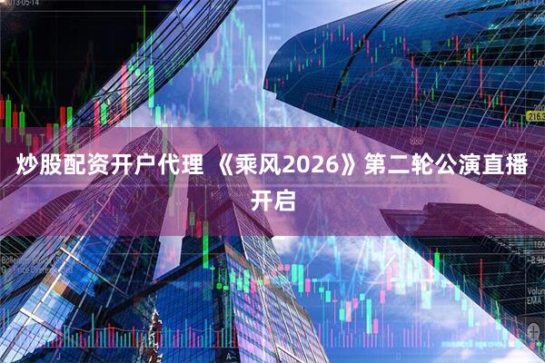 炒股配资开户代理 《乘风2026》第二轮公演直播开启