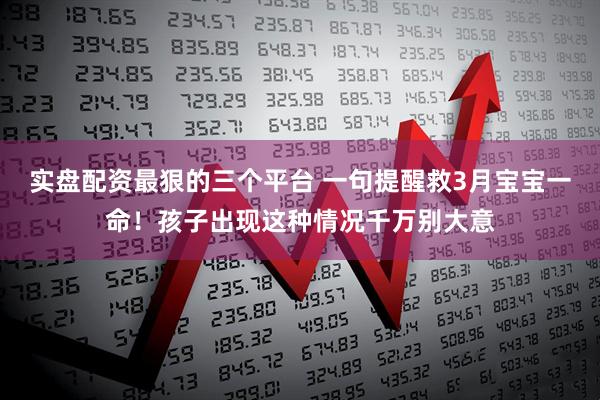 实盘配资最狠的三个平台 一句提醒救3月宝宝一命！孩子出现这种情况千万别大意