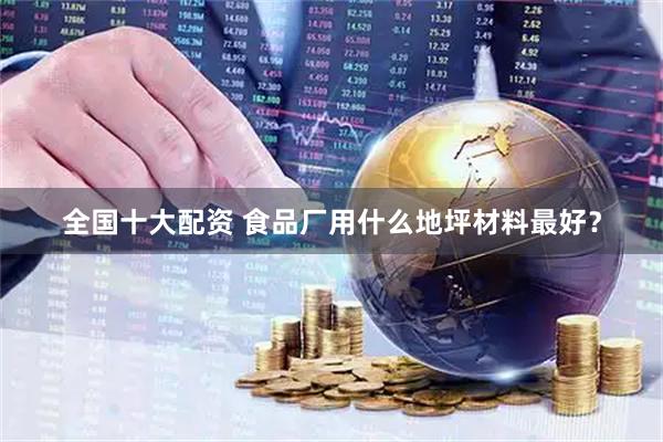 全国十大配资 食品厂用什么地坪材料最好？