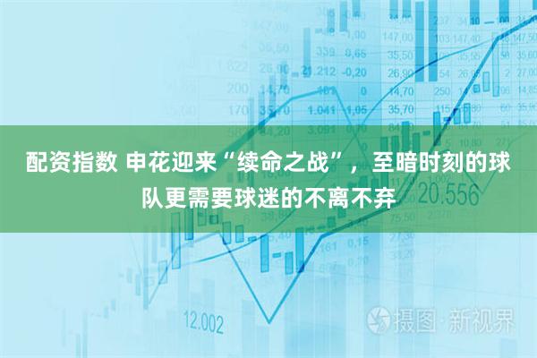 配资指数 申花迎来“续命之战”，至暗时刻的球队更需要球迷的不离不弃