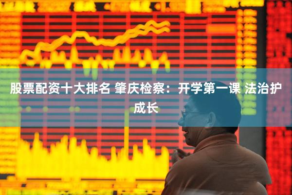 股票配资十大排名 肇庆检察：开学第一课 法治护成长