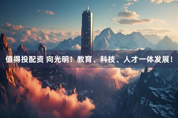 值得投配资 向光明！教育、科技、人才一体发展！